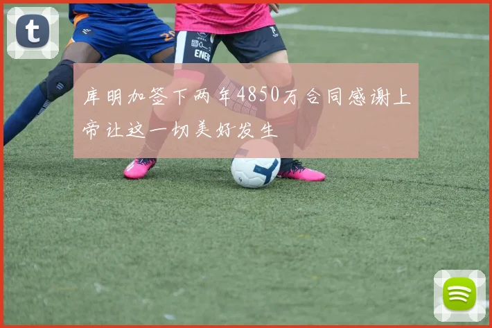 库明加签下两年4850万合同感谢上帝让这一切美好发生
