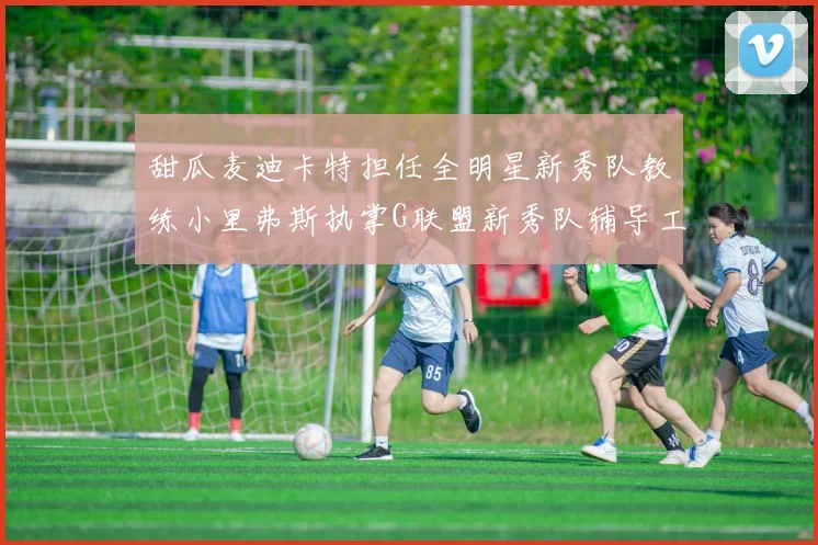 甜瓜麦迪卡特担任全明星新秀队教练小里弗斯执掌G联盟新秀队辅导工作