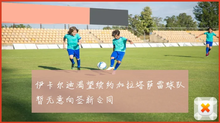 伊卡尔迪渴望续约加拉塔萨雷球队暂无意向签新合同