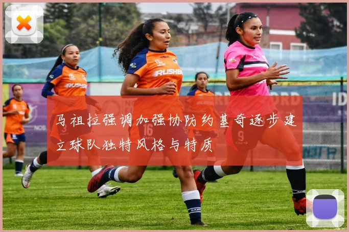马祖拉强调加强协防约基奇逐步建立球队独特风格与特质