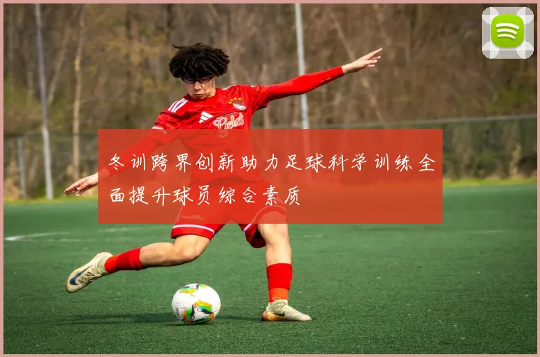 冬训跨界创新助力足球科学训练全面提升球员综合素质
