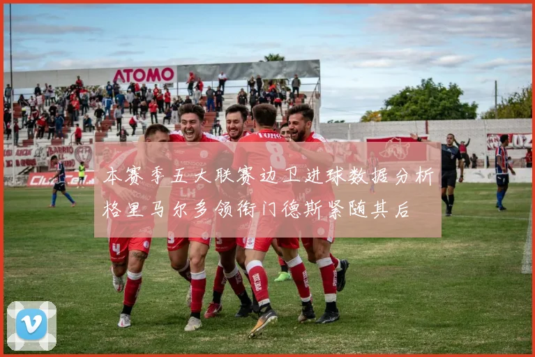 本赛季五大联赛边卫进球数据分析格里马尔多领衔门德斯紧随其后