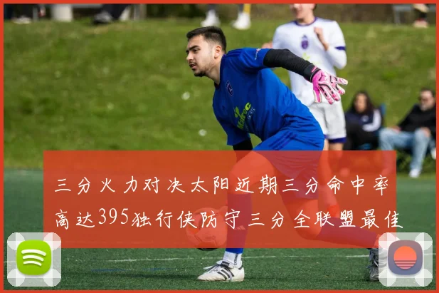 三分火力对决太阳近期三分命中率高达395独行侠防守三分全联盟最佳