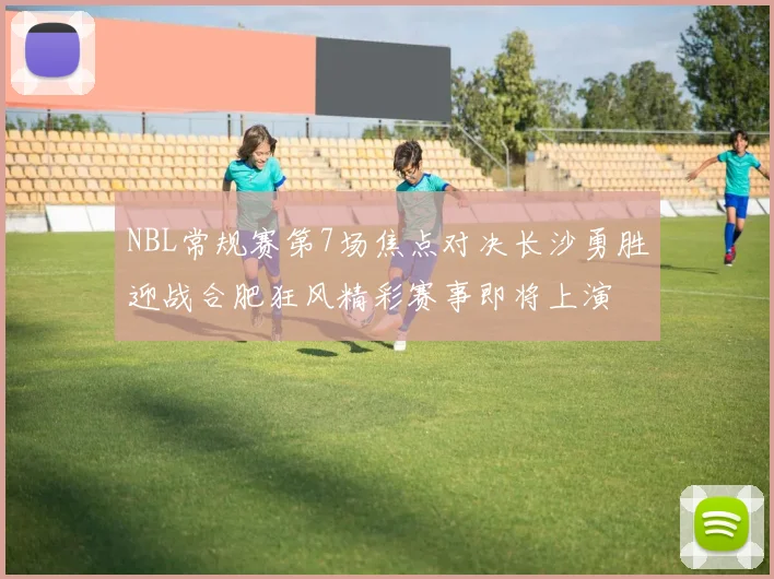 NBL常规赛第7场焦点对决长沙勇胜迎战合肥狂风精彩赛事即将上演