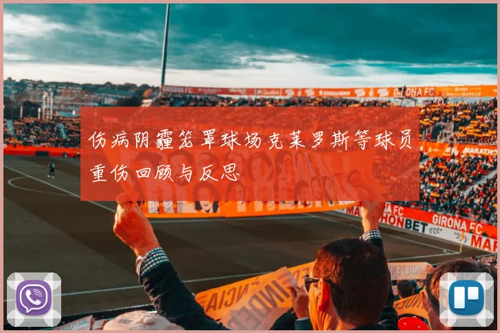 伤病阴霾笼罩球场克莱罗斯等球员重伤回顾与反思