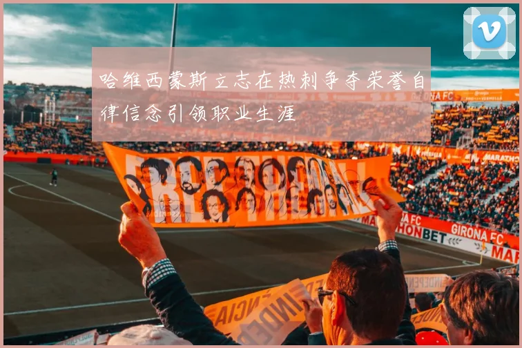 哈维西蒙斯立志在热刺争夺荣誉自律信念引领职业生涯
