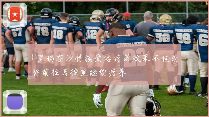 C罗仍在沙特接受治疗若效果不佳或将前往马德里继续疗养