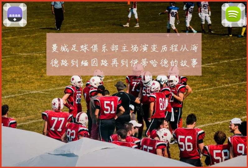 曼城足球俱乐部主场演变历程从海德路到缅因路再到伊蒂哈德的故事