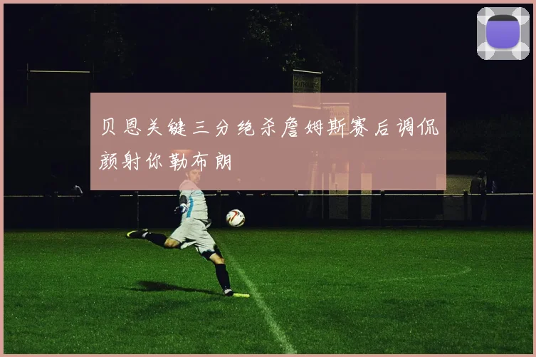贝恩关键三分绝杀詹姆斯赛后调侃颜射你勒布朗