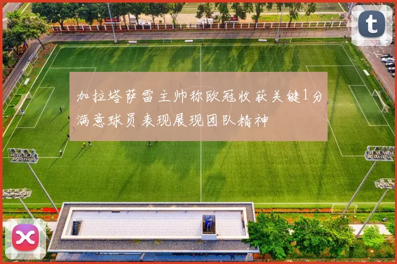 加拉塔萨雷主帅称欧冠收获关键1分满意球员表现展现团队精神