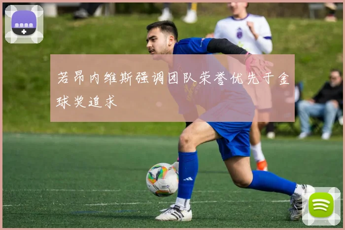 若昂内维斯强调团队荣誉优先于金球奖追求