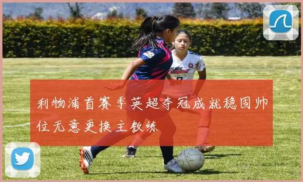 利物浦首赛季英超夺冠成就稳固帅位无意更换主教练