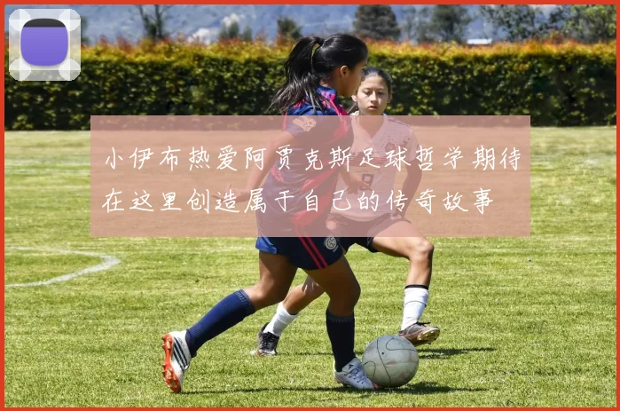 小伊布热爱阿贾克斯足球哲学期待在这里创造属于自己的传奇故事