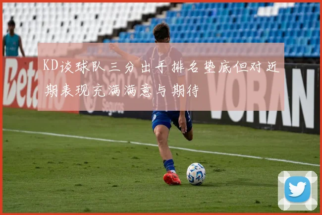 KD谈球队三分出手排名垫底但对近期表现充满满意与期待