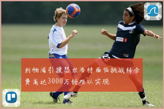 利物浦引援瑟尔洛特面临挑战转会费高达3000万镑难以实现