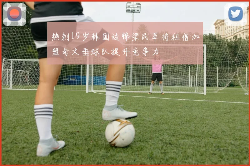 热刺19岁韩国边锋梁民革将租借加盟考文垂球队提升竞争力