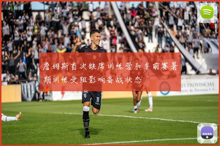 詹姆斯首次缺席训练营和季前赛暑期训练受阻影响备战状态