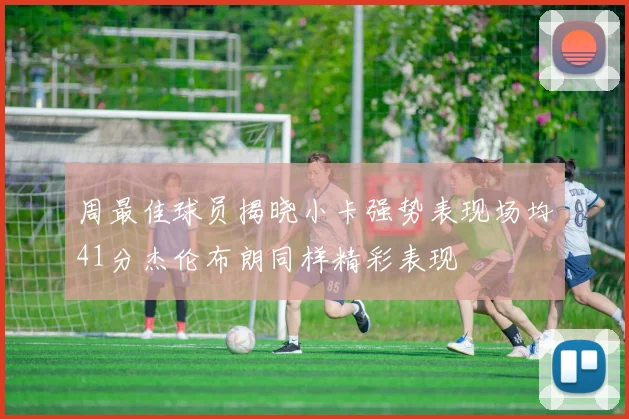 周最佳球员揭晓小卡强势表现场均41分杰伦布朗同样精彩表现