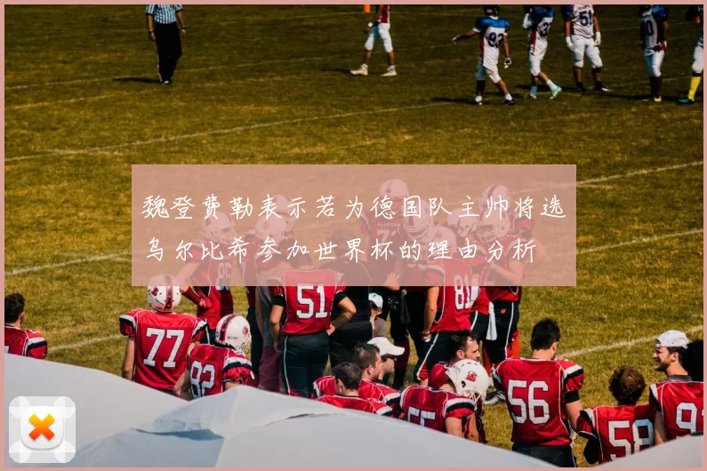 魏登费勒表示若为德国队主帅将选乌尔比希参加世界杯的理由分析