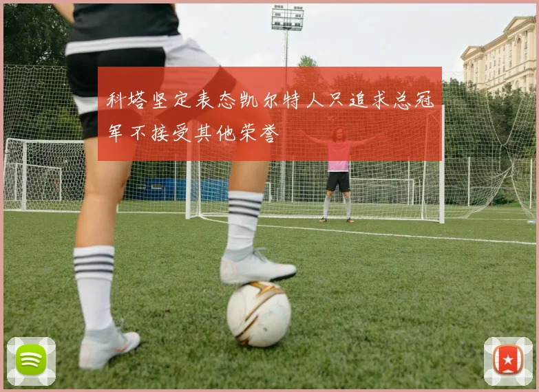 科塔坚定表态凯尔特人只追求总冠军不接受其他荣誉