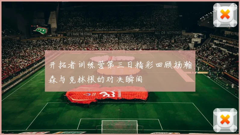 开拓者训练营第三日精彩回顾杨瀚森与克林根的对决瞬间