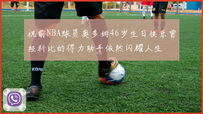 祝前NBA球员奥多姆46岁生日快乐曾经科比的得力助手依然闪耀人生