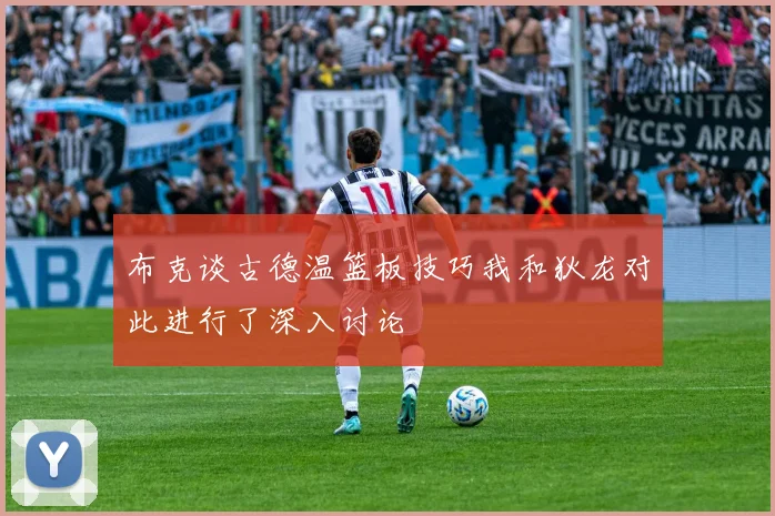 布克谈古德温篮板技巧我和狄龙对此进行了深入讨论