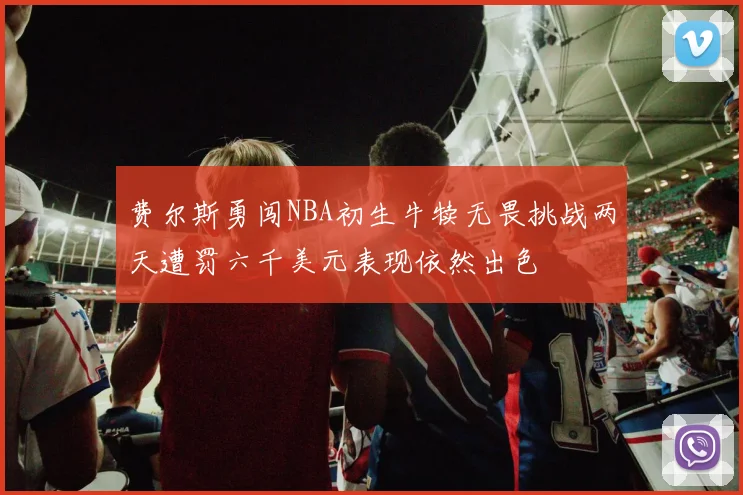 费尔斯勇闯NBA初生牛犊无畏挑战两天遭罚六千美元表现依然出色