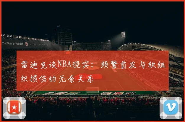 雷迪克谈NBA现实：频繁首发与软组织损伤的无奈关系