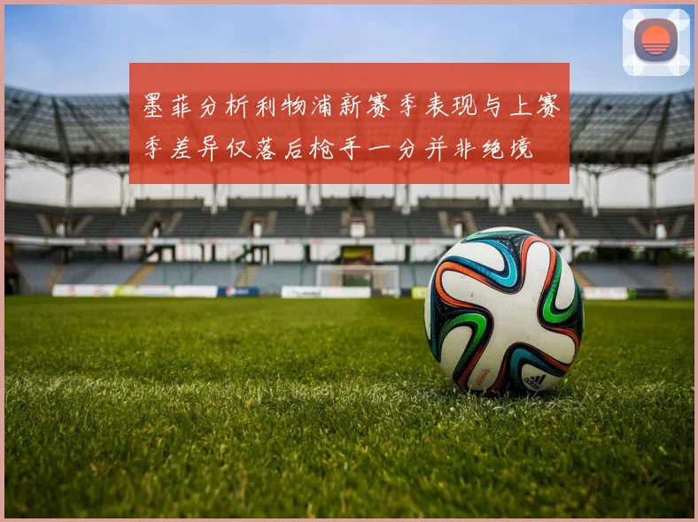 墨菲分析利物浦新赛季表现与上赛季差异仅落后枪手一分并非绝境