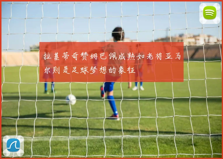 拉基蒂奇赞姆巴佩成熟如老将亚马尔则是足球梦想的象征