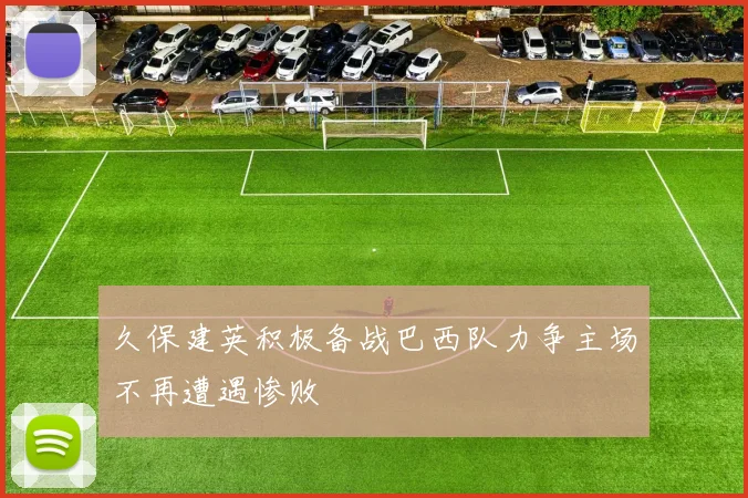 久保建英积极备战巴西队力争主场不再遭遇惨败