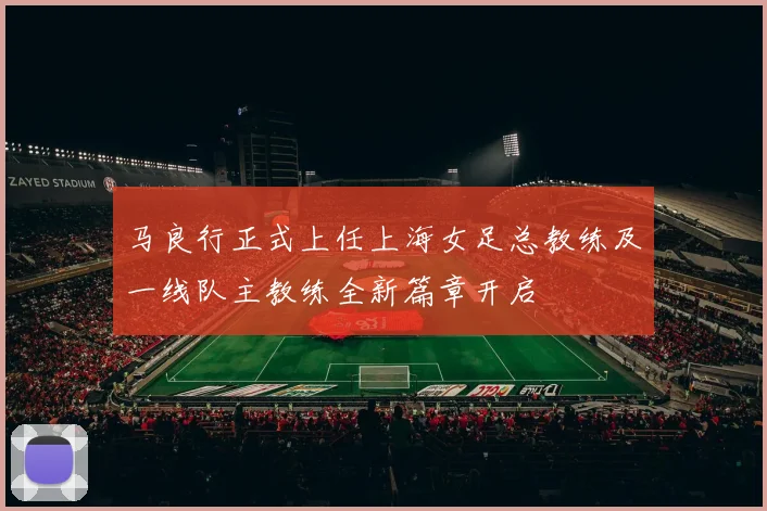 马良行正式上任上海女足总教练及一线队主教练全新篇章开启