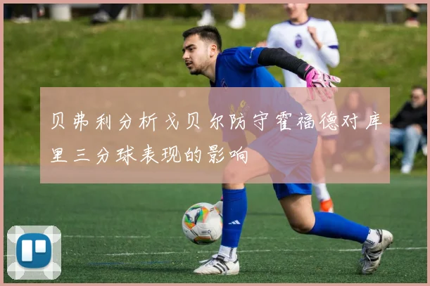 贝弗利分析戈贝尔防守霍福德对库里三分球表现的影响
