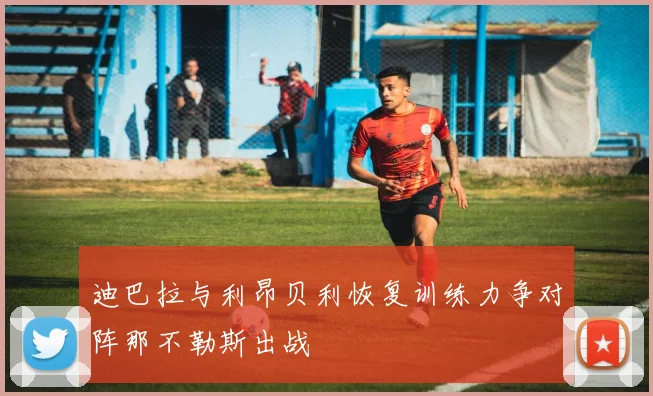 迪巴拉与利昂贝利恢复训练力争对阵那不勒斯出战