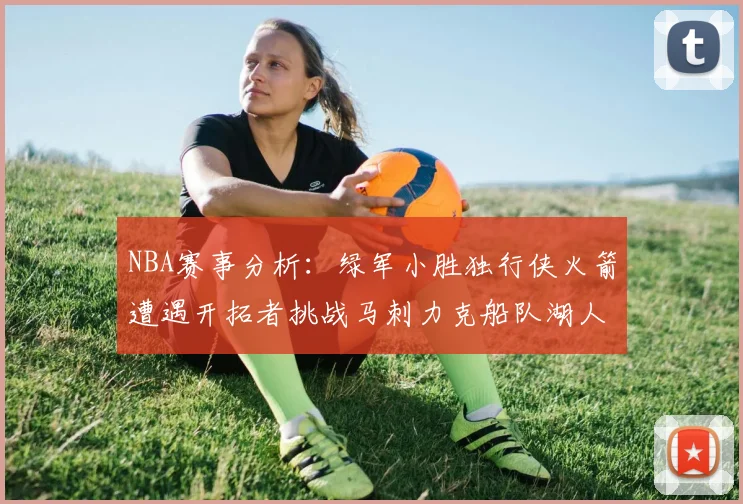 NBA赛事分析：绿军小胜独行侠火箭遭遇开拓者挑战马刺力克船队湖人击败步行者