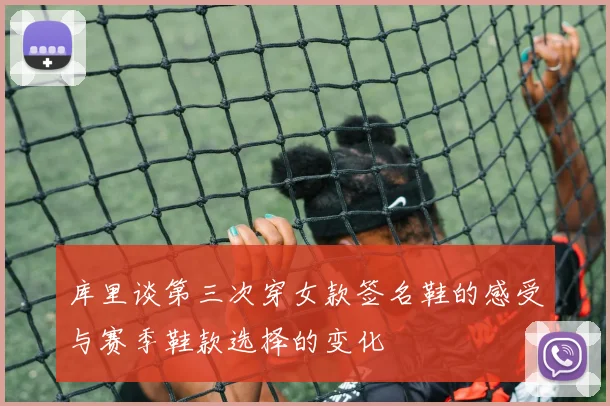 库里谈第三次穿女款签名鞋的感受与赛季鞋款选择的变化