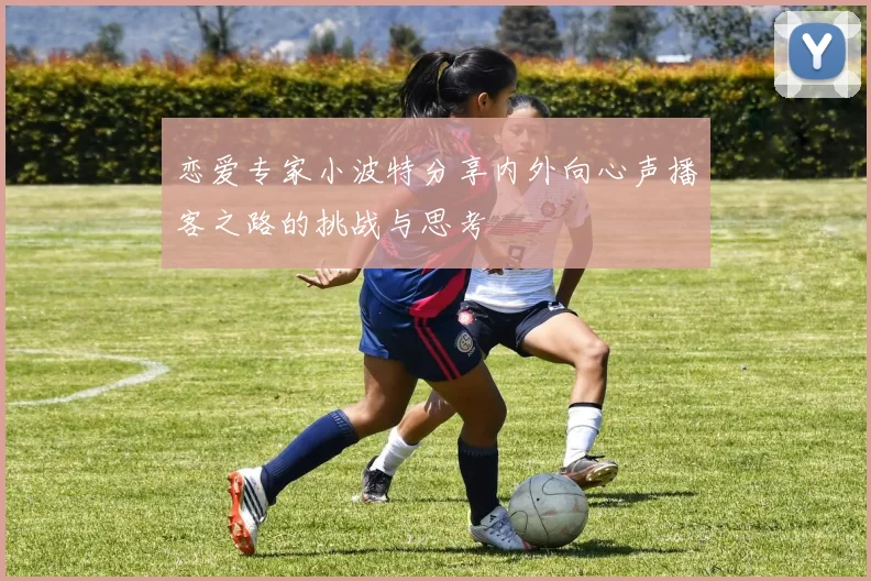 恋爱专家小波特分享内外向心声播客之路的挑战与思考