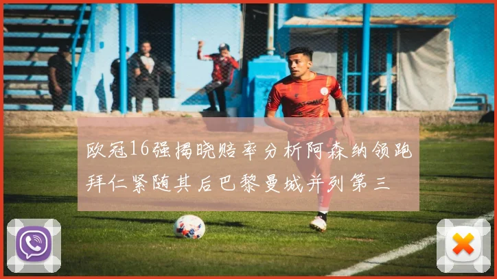 欧冠16强揭晓赔率分析阿森纳领跑拜仁紧随其后巴黎曼城并列第三