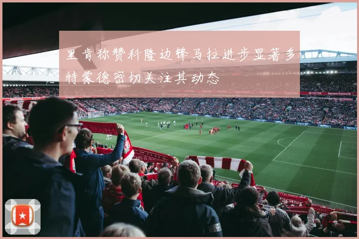 里肯称赞科隆边锋马拉进步显著多特蒙德密切关注其动态